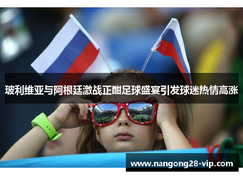 玻利维亚与阿根廷激战正酣足球盛宴引发球迷热情高涨
