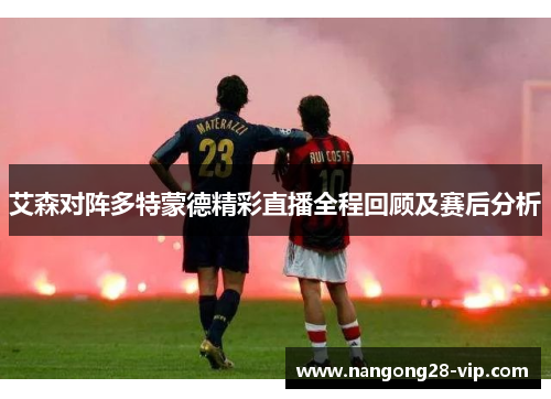 艾森对阵多特蒙德精彩直播全程回顾及赛后分析
